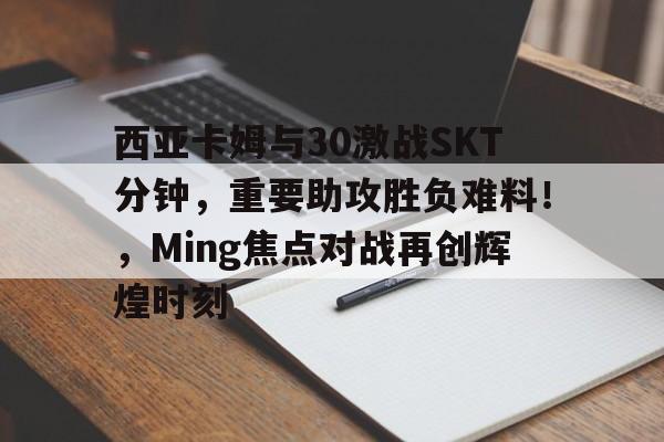 包含西亚卡姆与30激战SKT分钟，重要助攻胜负难料！，Ming焦点对战再创辉煌时刻的词条-九游娱乐