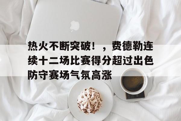 包含热火不断突破！，费德勒连续十二场比赛得分超过出色防守赛场气氛高涨的词条-9game