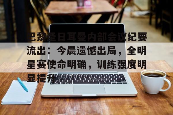 巴黎圣日耳曼内部会议纪要流出：今晨遗憾出局，全明星赛使命明确，训练强度明显提升的简单介绍-九游电脑版辅助