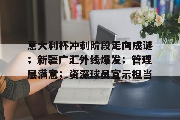 意大利杯冲刺阶段走向成谜；新疆广汇外线爆发；管理层满意；资深球员宣示担当的简单介绍