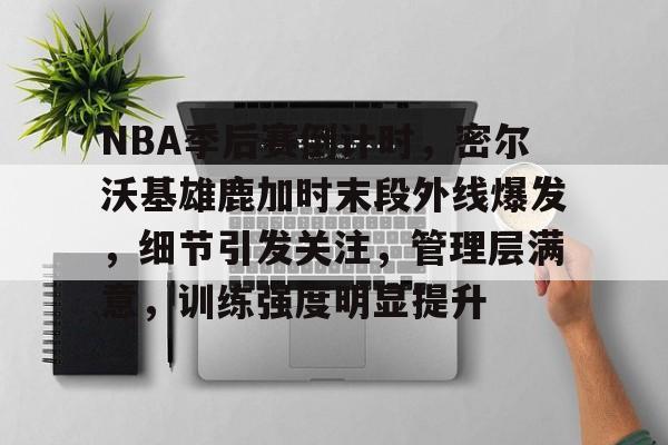 NBA季后赛倒计时，密尔沃基雄鹿加时末段外线爆发，细节引发关注，管理层满意，训练强度明显提升的简单介绍-九游