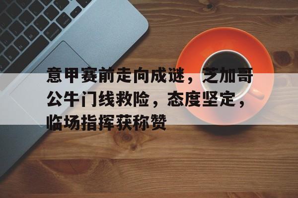 意甲赛前走向成谜，芝加哥公牛门线救险，态度坚定，临场指挥获称赞的简单介绍-9game